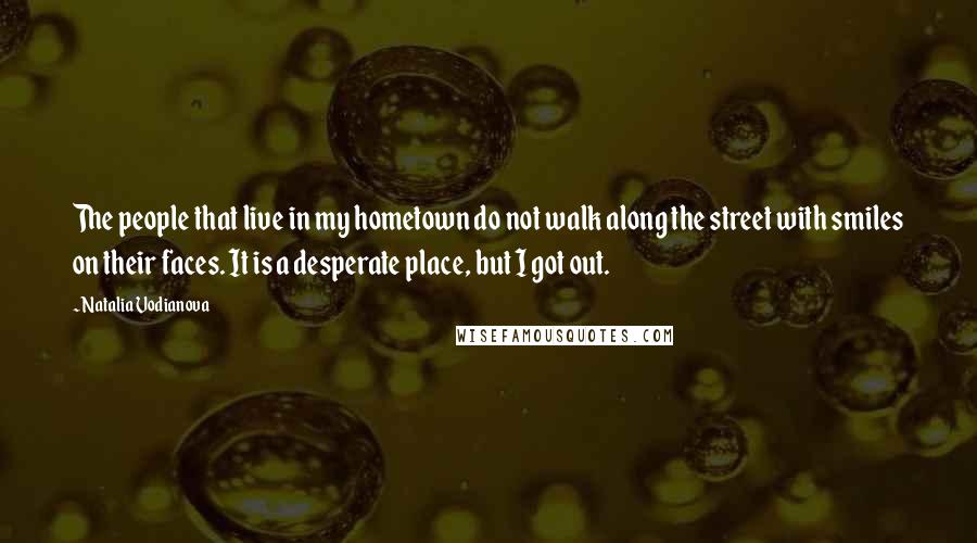 Natalia Vodianova Quotes: The people that live in my hometown do not walk along the street with smiles on their faces. It is a desperate place, but I got out.