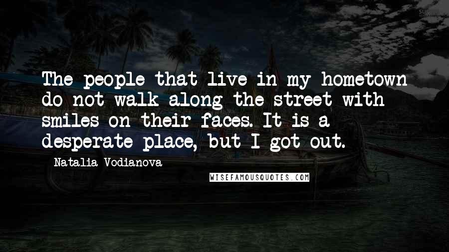 Natalia Vodianova Quotes: The people that live in my hometown do not walk along the street with smiles on their faces. It is a desperate place, but I got out.