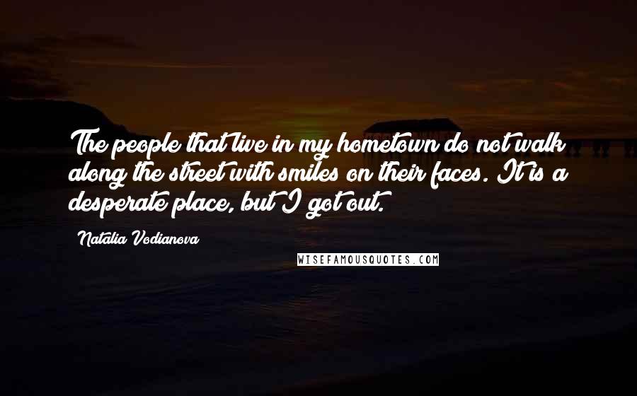 Natalia Vodianova Quotes: The people that live in my hometown do not walk along the street with smiles on their faces. It is a desperate place, but I got out.