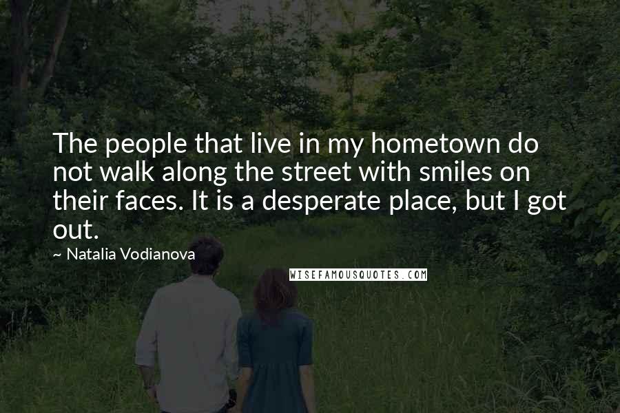 Natalia Vodianova Quotes: The people that live in my hometown do not walk along the street with smiles on their faces. It is a desperate place, but I got out.