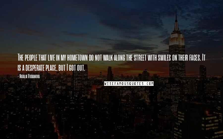 Natalia Vodianova Quotes: The people that live in my hometown do not walk along the street with smiles on their faces. It is a desperate place, but I got out.