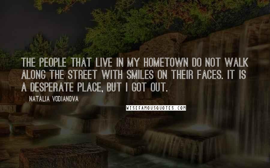 Natalia Vodianova Quotes: The people that live in my hometown do not walk along the street with smiles on their faces. It is a desperate place, but I got out.