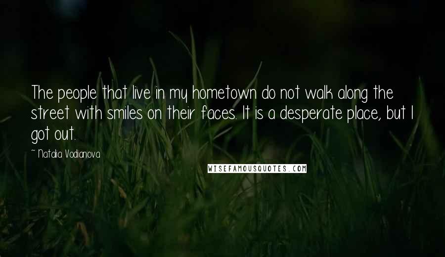 Natalia Vodianova Quotes: The people that live in my hometown do not walk along the street with smiles on their faces. It is a desperate place, but I got out.