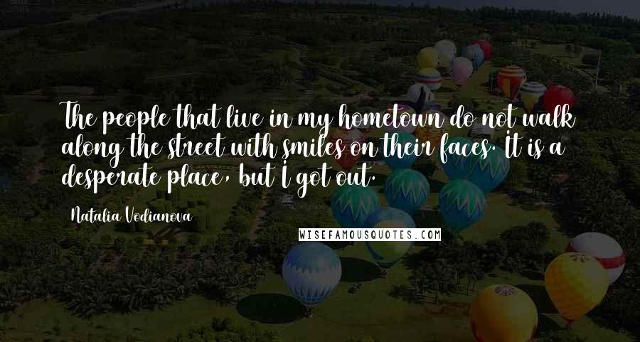 Natalia Vodianova Quotes: The people that live in my hometown do not walk along the street with smiles on their faces. It is a desperate place, but I got out.