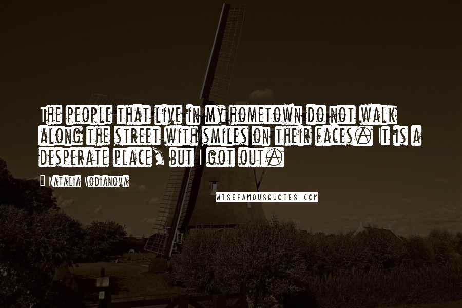Natalia Vodianova Quotes: The people that live in my hometown do not walk along the street with smiles on their faces. It is a desperate place, but I got out.
