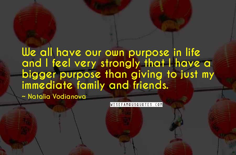 Natalia Vodianova Quotes: We all have our own purpose in life and I feel very strongly that I have a bigger purpose than giving to just my immediate family and friends.
