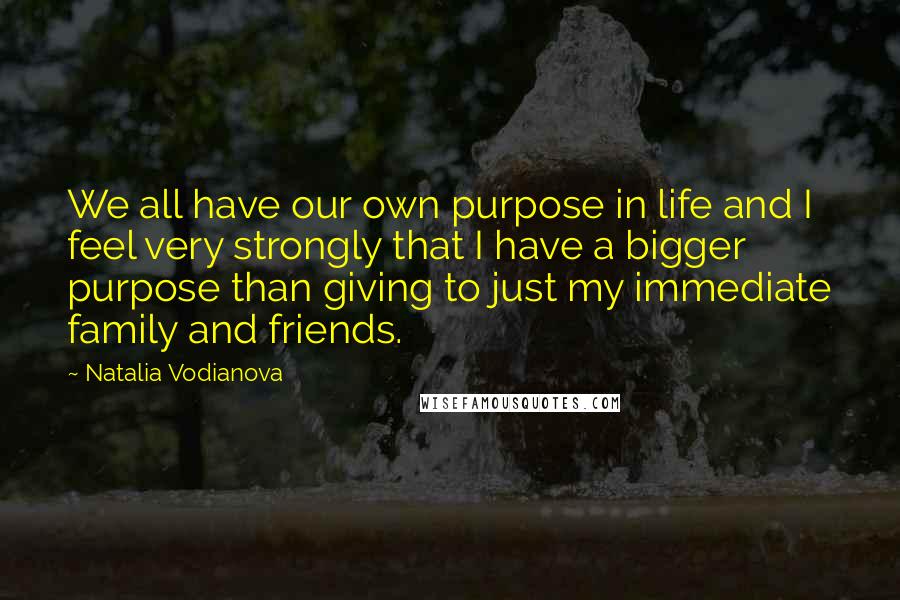 Natalia Vodianova Quotes: We all have our own purpose in life and I feel very strongly that I have a bigger purpose than giving to just my immediate family and friends.