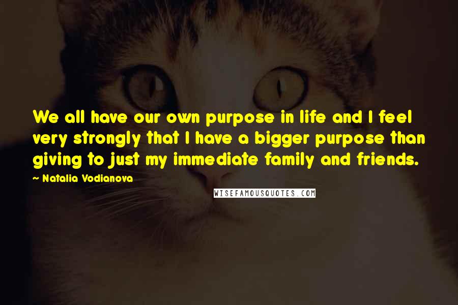 Natalia Vodianova Quotes: We all have our own purpose in life and I feel very strongly that I have a bigger purpose than giving to just my immediate family and friends.