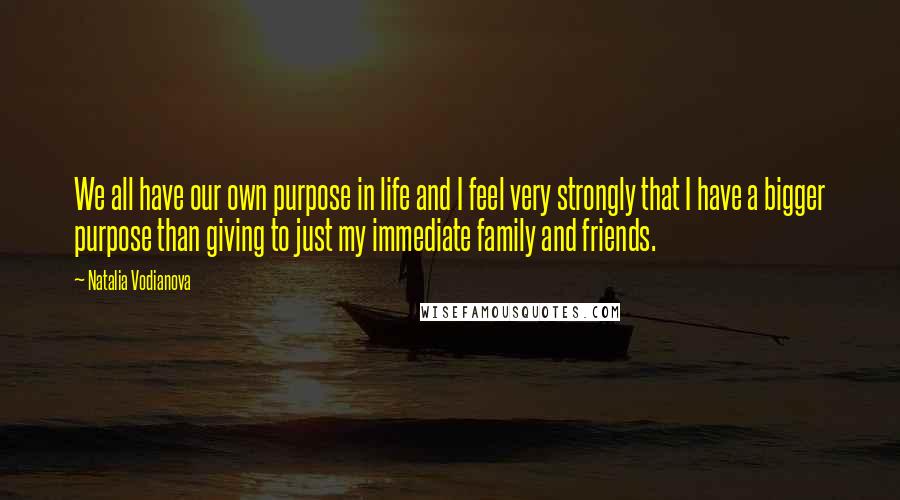Natalia Vodianova Quotes: We all have our own purpose in life and I feel very strongly that I have a bigger purpose than giving to just my immediate family and friends.