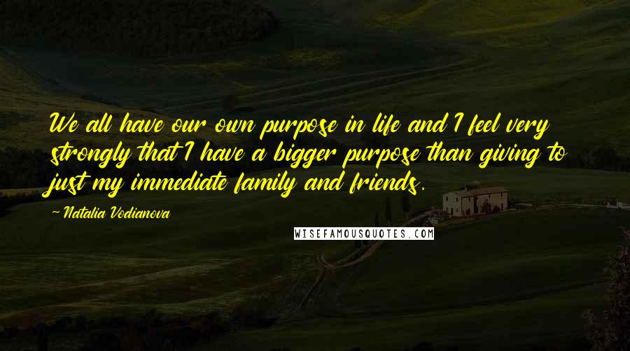 Natalia Vodianova Quotes: We all have our own purpose in life and I feel very strongly that I have a bigger purpose than giving to just my immediate family and friends.