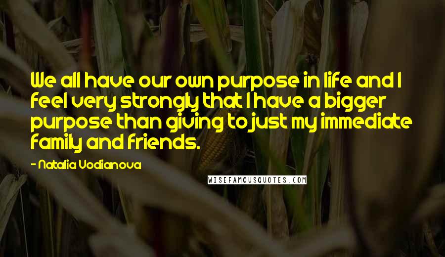 Natalia Vodianova Quotes: We all have our own purpose in life and I feel very strongly that I have a bigger purpose than giving to just my immediate family and friends.