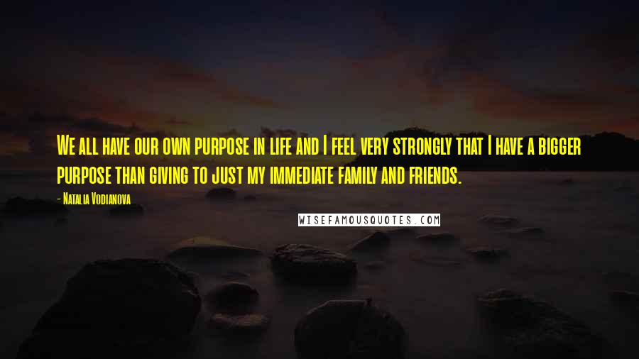 Natalia Vodianova Quotes: We all have our own purpose in life and I feel very strongly that I have a bigger purpose than giving to just my immediate family and friends.
