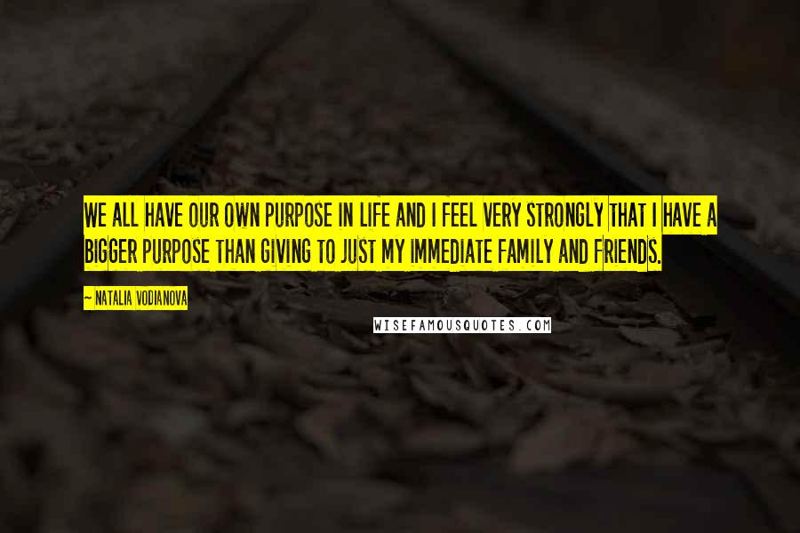 Natalia Vodianova Quotes: We all have our own purpose in life and I feel very strongly that I have a bigger purpose than giving to just my immediate family and friends.