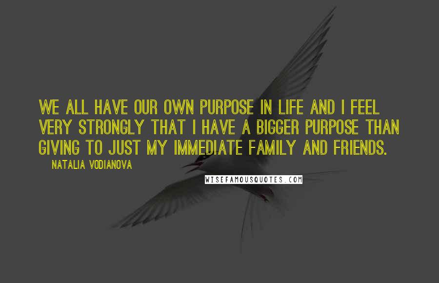 Natalia Vodianova Quotes: We all have our own purpose in life and I feel very strongly that I have a bigger purpose than giving to just my immediate family and friends.