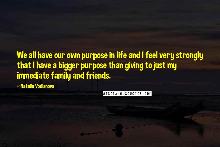 Natalia Vodianova Quotes: We all have our own purpose in life and I feel very strongly that I have a bigger purpose than giving to just my immediate family and friends.