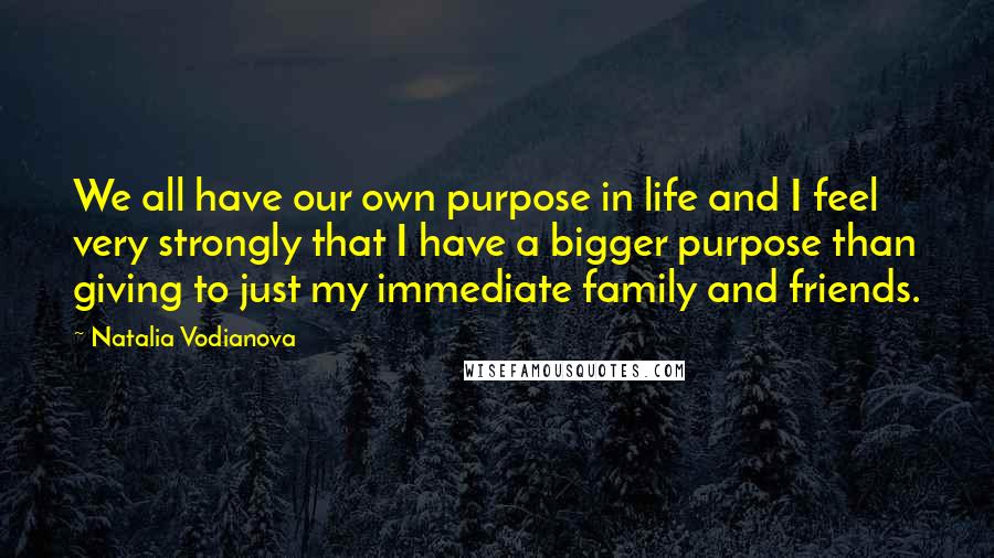 Natalia Vodianova Quotes: We all have our own purpose in life and I feel very strongly that I have a bigger purpose than giving to just my immediate family and friends.