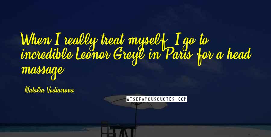 Natalia Vodianova Quotes: When I really treat myself, I go to incredible Leonor Greyl in Paris for a head massage.