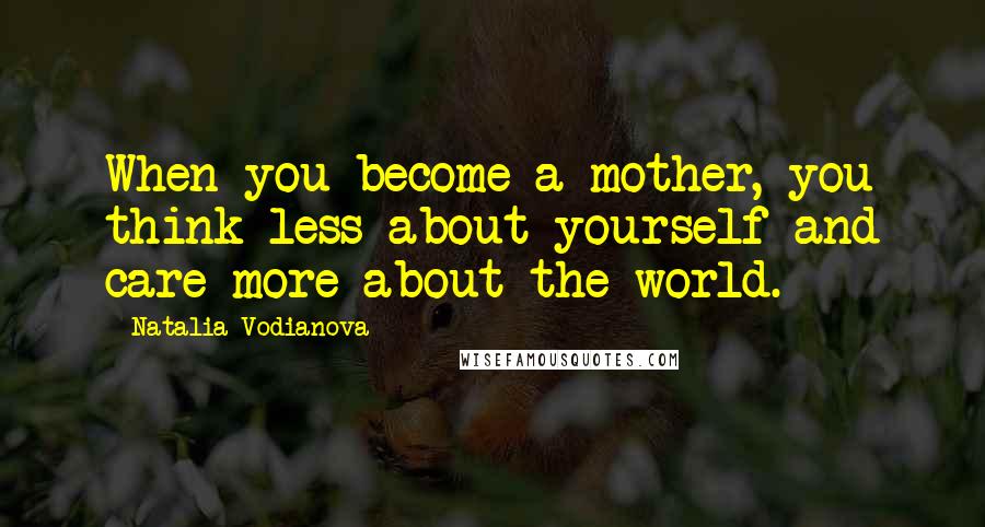 Natalia Vodianova Quotes: When you become a mother, you think less about yourself and care more about the world.