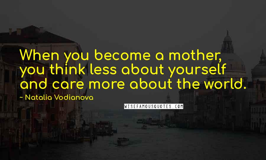 Natalia Vodianova Quotes: When you become a mother, you think less about yourself and care more about the world.