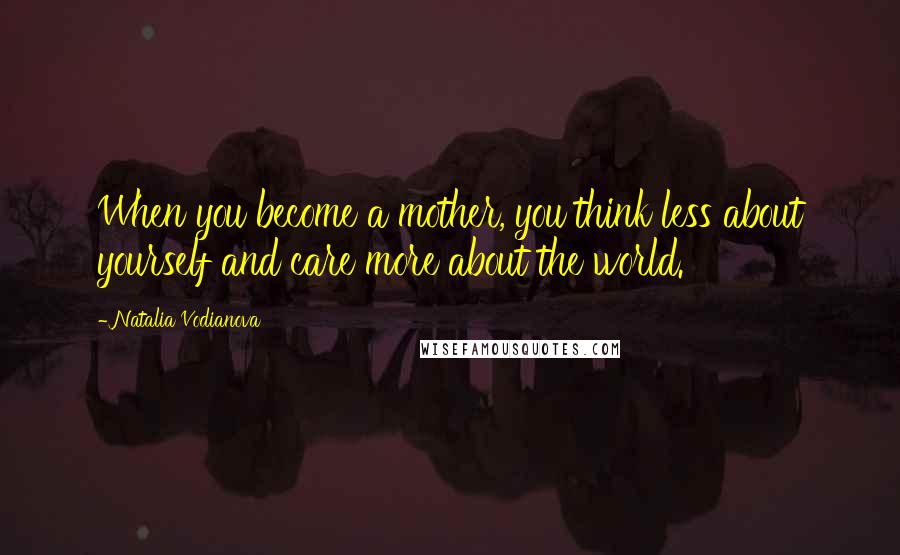 Natalia Vodianova Quotes: When you become a mother, you think less about yourself and care more about the world.