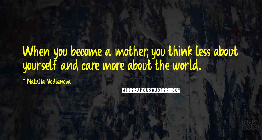 Natalia Vodianova Quotes: When you become a mother, you think less about yourself and care more about the world.