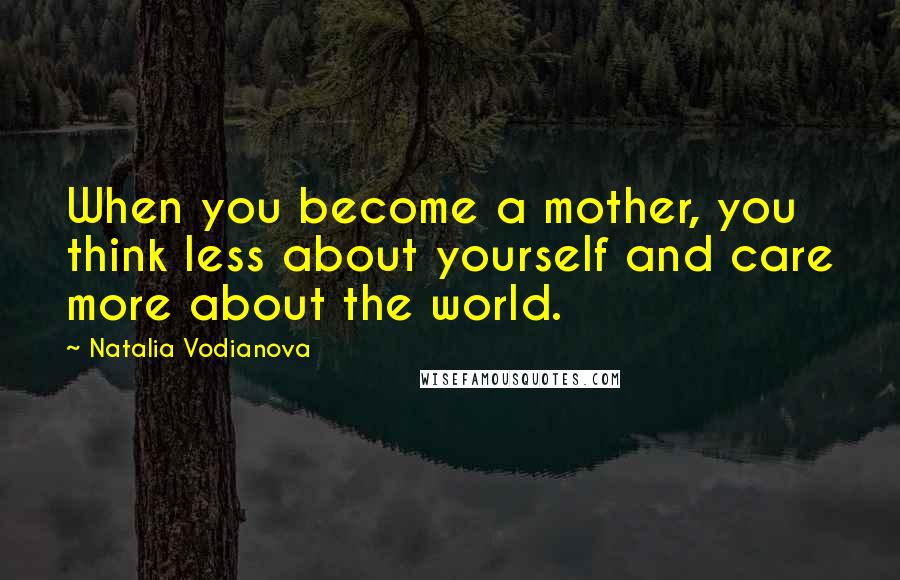 Natalia Vodianova Quotes: When you become a mother, you think less about yourself and care more about the world.