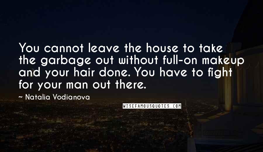 Natalia Vodianova Quotes: You cannot leave the house to take the garbage out without full-on makeup and your hair done. You have to fight for your man out there.