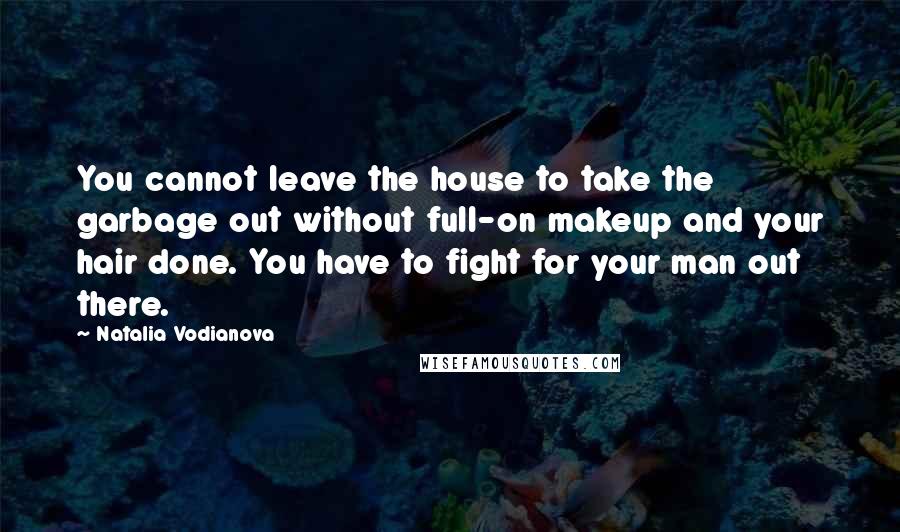 Natalia Vodianova Quotes: You cannot leave the house to take the garbage out without full-on makeup and your hair done. You have to fight for your man out there.