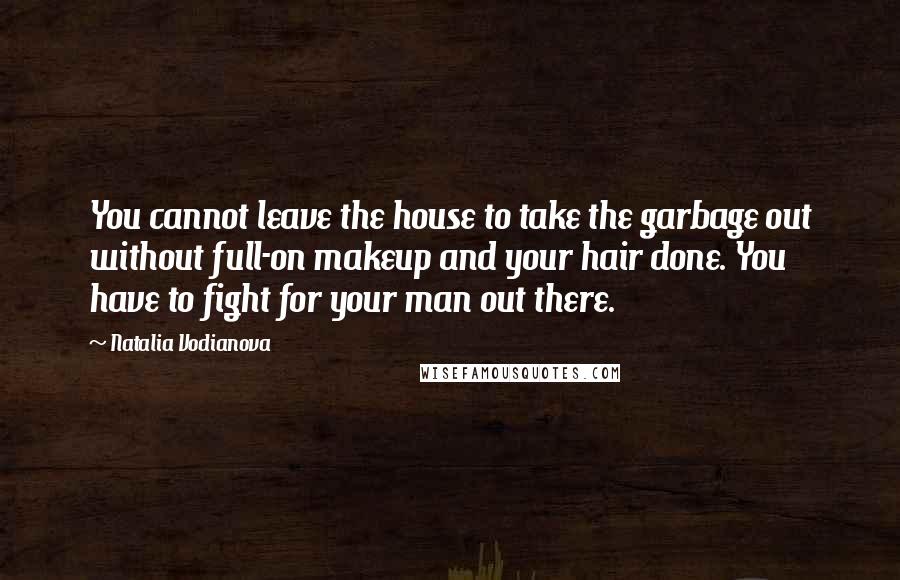 Natalia Vodianova Quotes: You cannot leave the house to take the garbage out without full-on makeup and your hair done. You have to fight for your man out there.