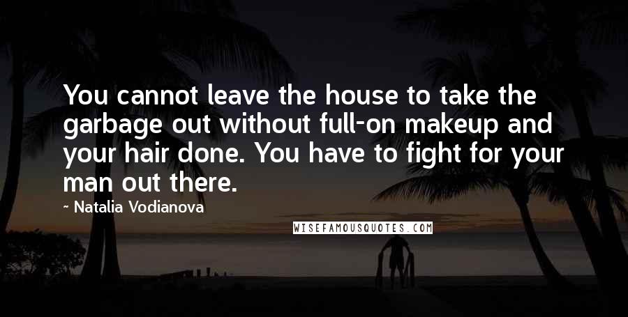 Natalia Vodianova Quotes: You cannot leave the house to take the garbage out without full-on makeup and your hair done. You have to fight for your man out there.
