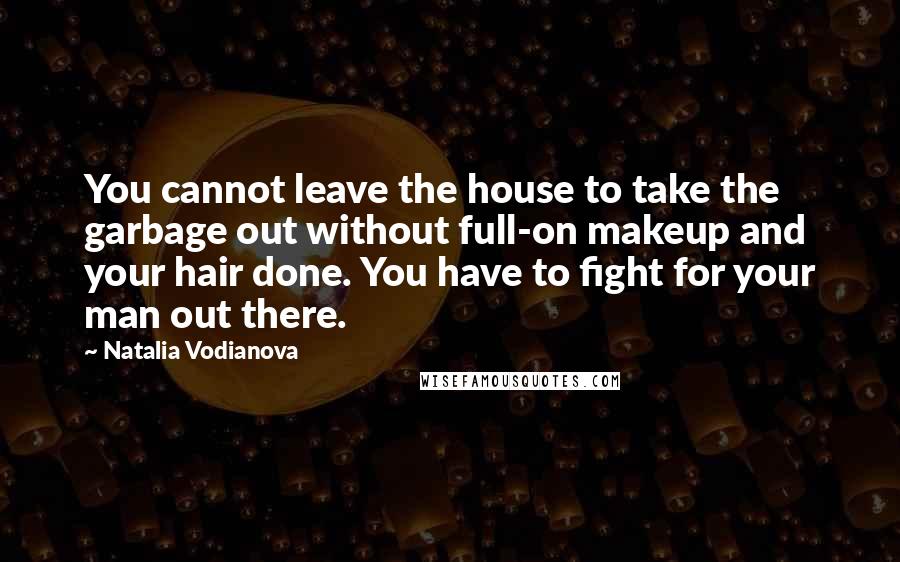 Natalia Vodianova Quotes: You cannot leave the house to take the garbage out without full-on makeup and your hair done. You have to fight for your man out there.