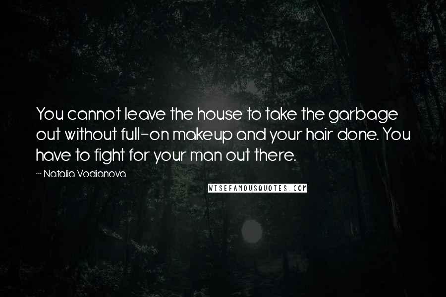 Natalia Vodianova Quotes: You cannot leave the house to take the garbage out without full-on makeup and your hair done. You have to fight for your man out there.