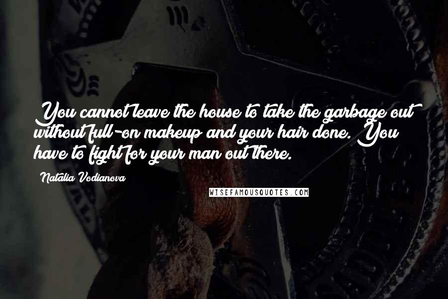 Natalia Vodianova Quotes: You cannot leave the house to take the garbage out without full-on makeup and your hair done. You have to fight for your man out there.