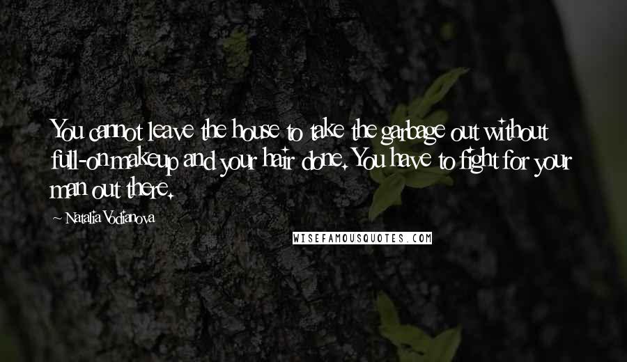 Natalia Vodianova Quotes: You cannot leave the house to take the garbage out without full-on makeup and your hair done. You have to fight for your man out there.