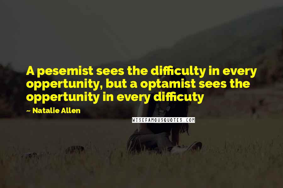 Natalie Allen Quotes: A pesemist sees the difficulty in every oppertunity, but a optamist sees the oppertunity in every difficuty
