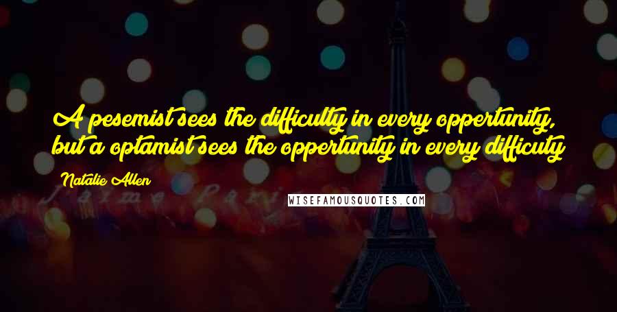 Natalie Allen Quotes: A pesemist sees the difficulty in every oppertunity, but a optamist sees the oppertunity in every difficuty