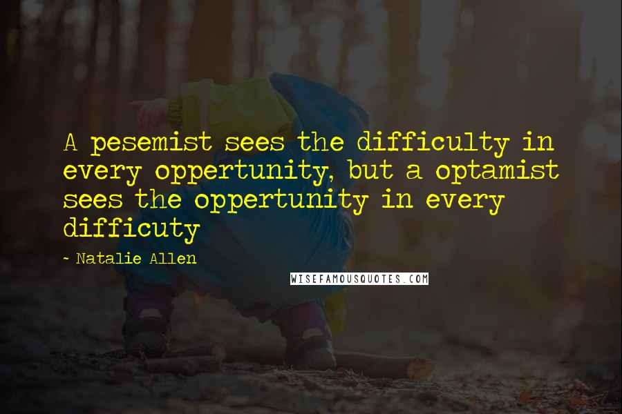 Natalie Allen Quotes: A pesemist sees the difficulty in every oppertunity, but a optamist sees the oppertunity in every difficuty