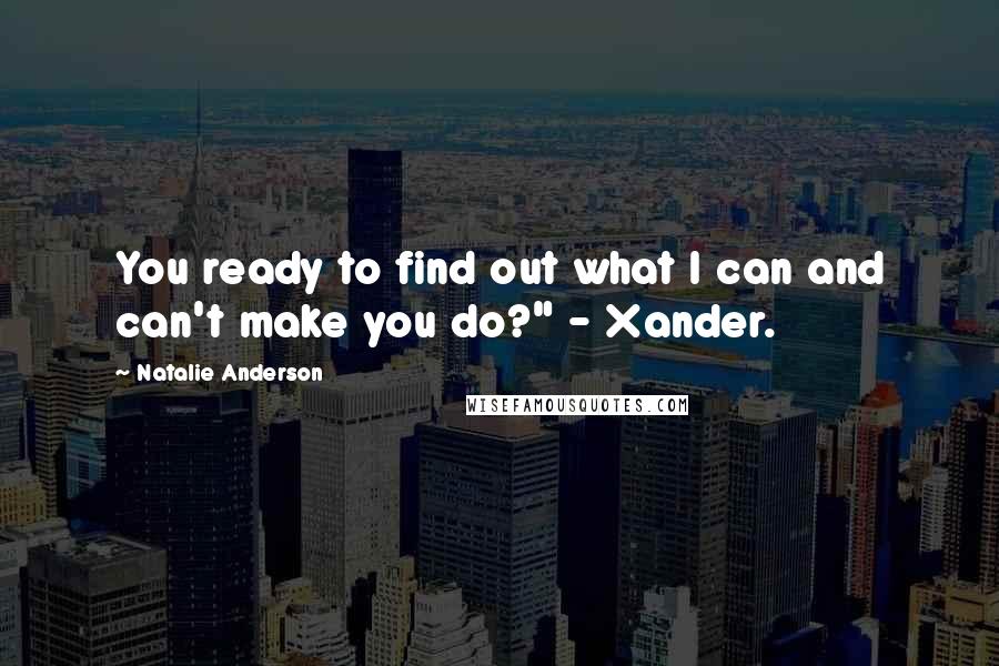 Natalie Anderson Quotes: You ready to find out what I can and can't make you do?" - Xander.