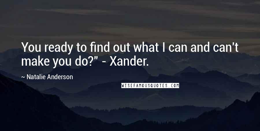 Natalie Anderson Quotes: You ready to find out what I can and can't make you do?" - Xander.