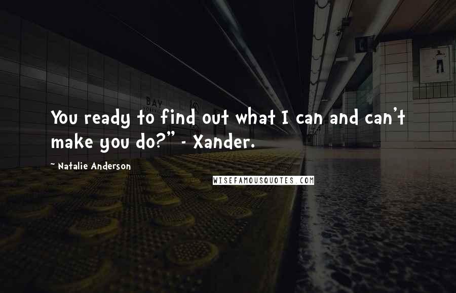 Natalie Anderson Quotes: You ready to find out what I can and can't make you do?" - Xander.