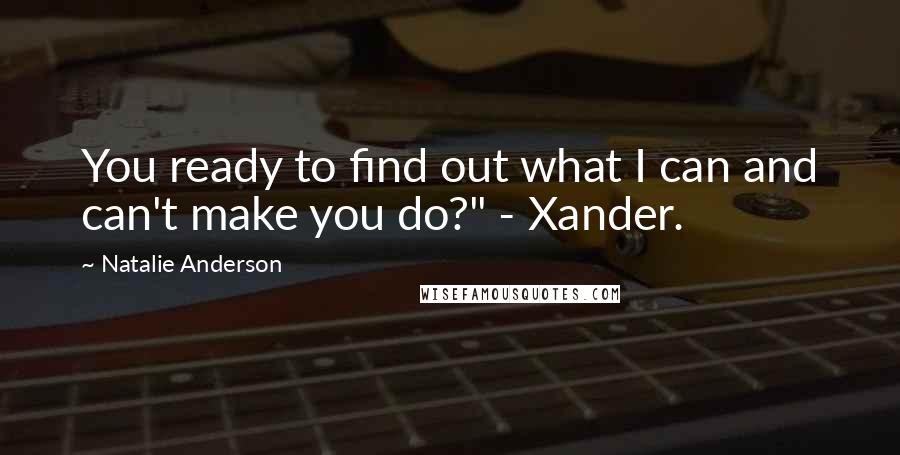 Natalie Anderson Quotes: You ready to find out what I can and can't make you do?" - Xander.