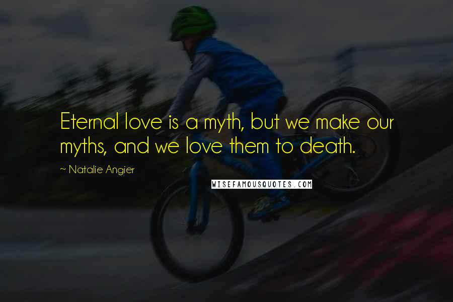 Natalie Angier Quotes: Eternal love is a myth, but we make our myths, and we love them to death.