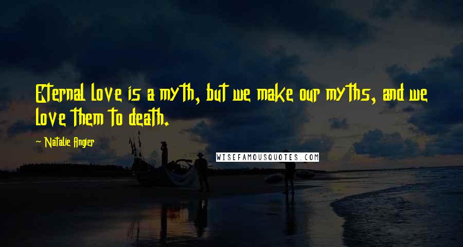 Natalie Angier Quotes: Eternal love is a myth, but we make our myths, and we love them to death.