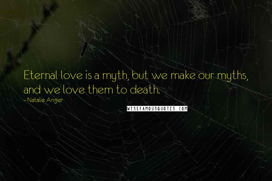 Natalie Angier Quotes: Eternal love is a myth, but we make our myths, and we love them to death.