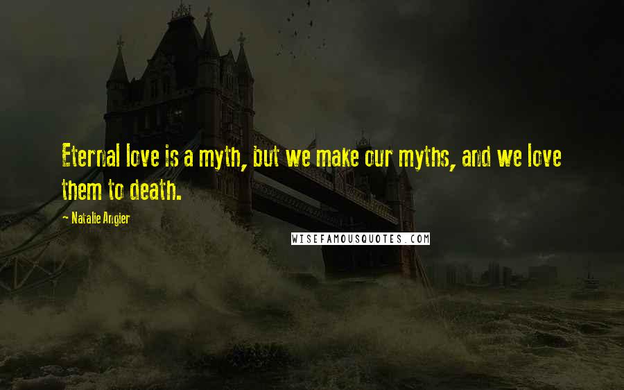 Natalie Angier Quotes: Eternal love is a myth, but we make our myths, and we love them to death.