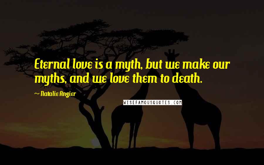 Natalie Angier Quotes: Eternal love is a myth, but we make our myths, and we love them to death.