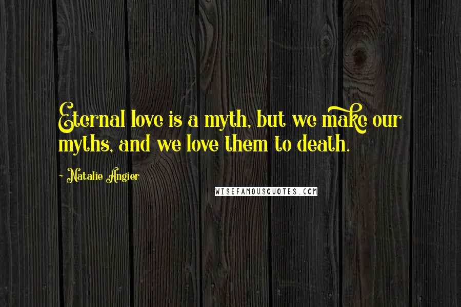 Natalie Angier Quotes: Eternal love is a myth, but we make our myths, and we love them to death.