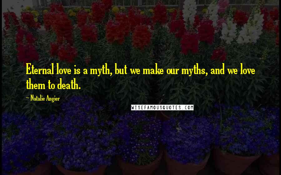 Natalie Angier Quotes: Eternal love is a myth, but we make our myths, and we love them to death.