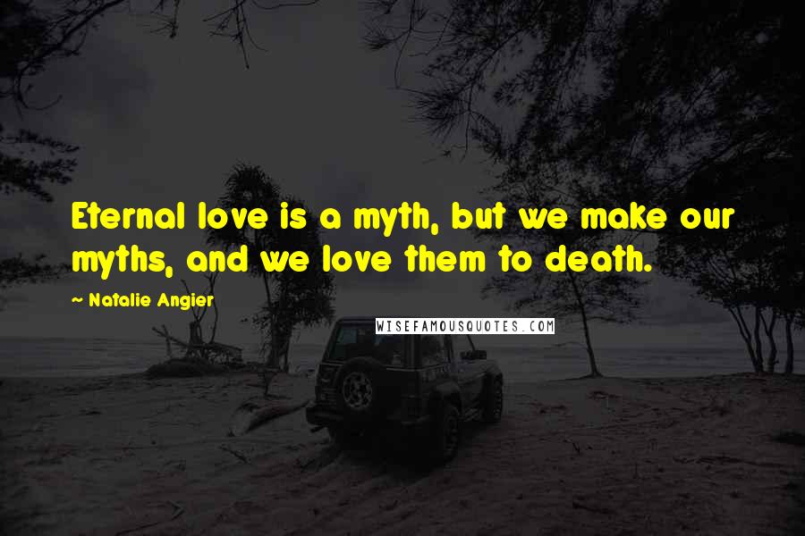 Natalie Angier Quotes: Eternal love is a myth, but we make our myths, and we love them to death.