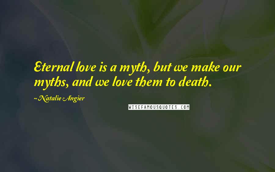 Natalie Angier Quotes: Eternal love is a myth, but we make our myths, and we love them to death.